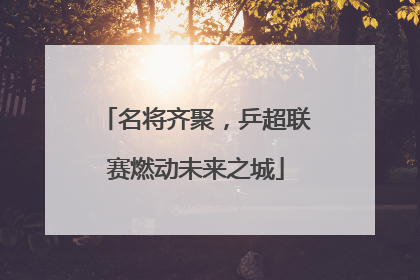 名将齐聚，乒超联赛燃动未来之城