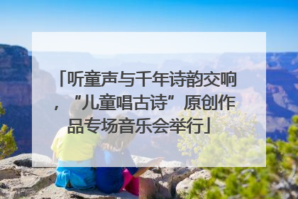 听童声与千年诗韵交响，“儿童唱古诗”原创作品专场音乐会举行