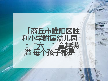 商丘市睢阳区胜利小学附属幼儿园：“六一”童趣满溢 每个孩子都是舞台主角