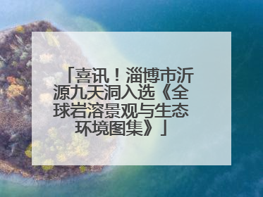 喜讯！淄博市沂源九天洞入选《全球岩溶景观与生态环境图集》