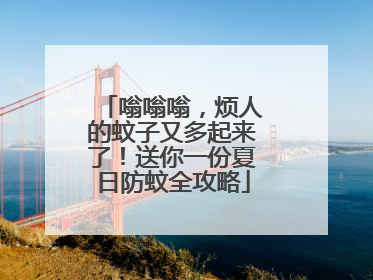 嗡嗡嗡，烦人的蚊子又多起来了！送你一份夏日防蚊全攻略
