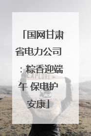 国网甘肃省电力公司：粽香迎端午 保电护安康