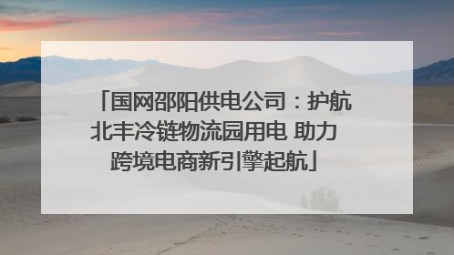 国网邵阳供电公司：护航北丰冷链物流园用电 助力跨境电商新引擎起航