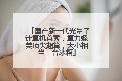 国产新一代光量子计算机首秀，算力媲美顶尖超算，大小相当一台冰箱