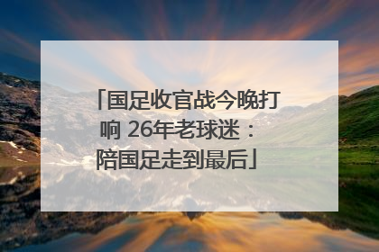 国足收官战今晚打响 26年老球迷：陪国足走到最后