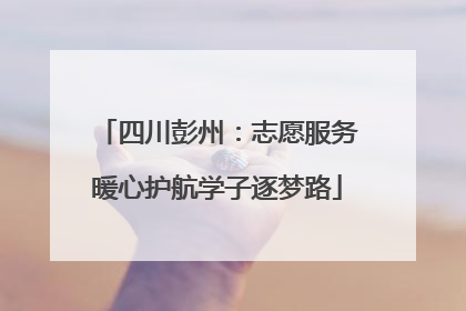四川彭州：志愿服务暖心护航学子逐梦路