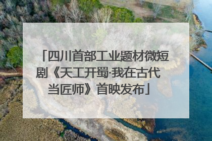 四川首部工业题材微短剧《天工开蜀·我在古代当匠师》首映发布