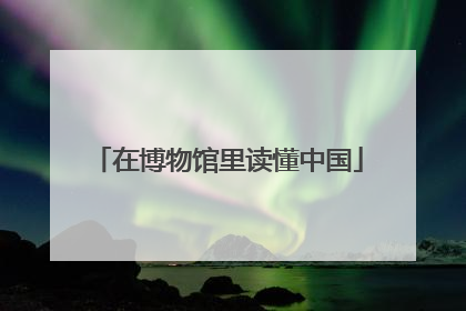 在博物馆里读懂中国