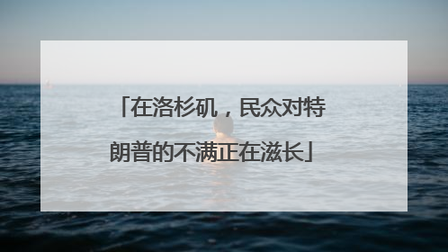 在洛杉矶，民众对特朗普的不满正在滋长