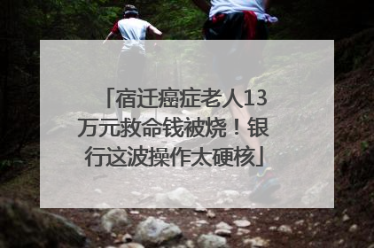 宿迁癌症老人13万元救命钱被烧！银行这波操作太硬核