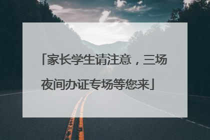 家长学生请注意，三场夜间办证专场等您来