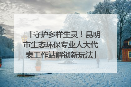 守护多样生灵！昆明市生态环保专业人大代表工作站解锁新玩法
