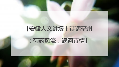 安徽人文讲坛丨诗话亳州：芍药风流，涡河诗情