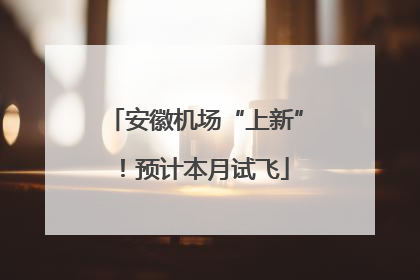 安徽机场“上新”！预计本月试飞