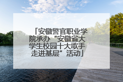 安徽警官职业学院承办“安徽省大学生校园十大歌手走进基层”活动