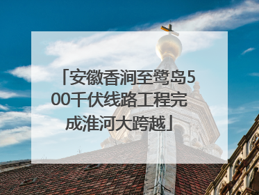 安徽香涧至鹭岛500千伏线路工程完成淮河大跨越