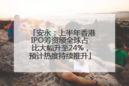安永：上半年香港IPO筹资额全球占比大幅升至24%，预计热度持续推升