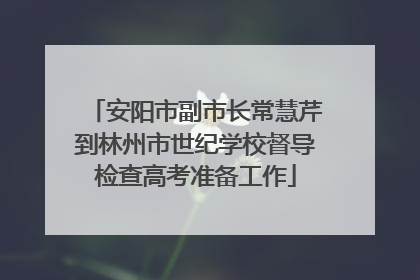 安阳市副市长常慧芹到林州市世纪学校督导检查高考准备工作