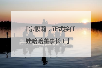 宗馥莉，正式接任娃哈哈董事长！
