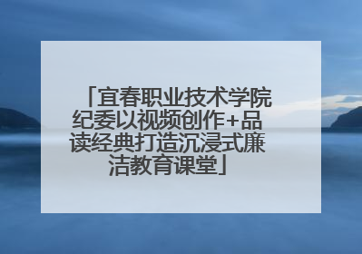 宜春职业技术学院纪委以视频创作+品读经典打造沉浸式廉洁教育课堂