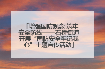 增强国防观念 筑牢安全防线——石桥街道开展“国防安全牢记我心”主题宣传活动