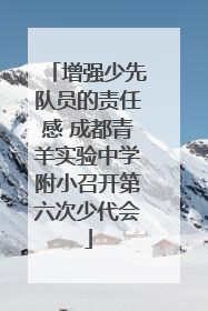 增强少先队员的责任感 成都青羊实验中学附小召开第六次少代会