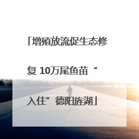 增殖放流促生态修复 10万尾鱼苗“入住”德阳旌湖