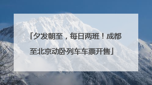 夕发朝至，每日两班！成都至北京动卧列车车票开售