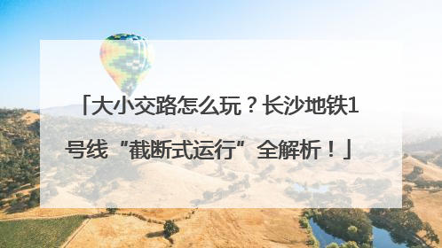 大小交路怎么玩？长沙地铁1号线“截断式运行”全解析！