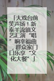 大戏台前笑声扬！新泰羊流镇文艺汇演“唱”响幸福曲，群众家门口乐享“文化大餐”