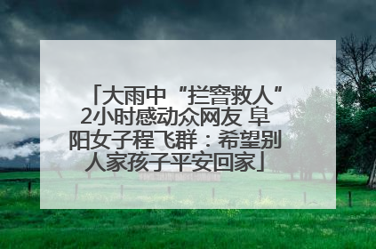 大雨中“拦窨救人”2小时感动众网友 阜阳女子程飞群：希望别人家孩子平安回家