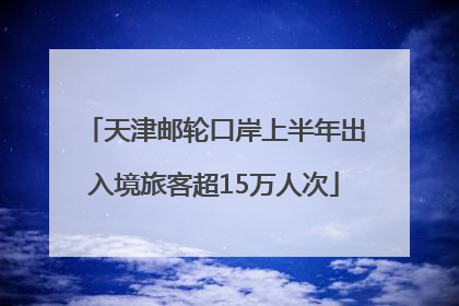 天津邮轮口岸上半年出入境旅客超15万人次