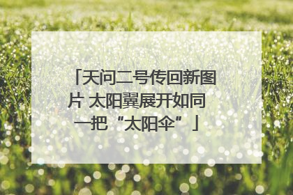 天问二号传回新图片 太阳翼展开如同一把“太阳伞”