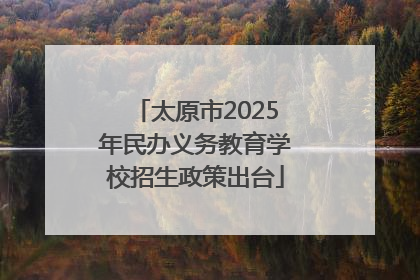 太原市2025年民办义务教育学校招生政策出台