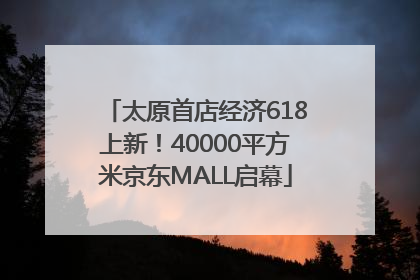 太原首店经济618上新！40000平方米京东MALL启幕