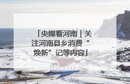 央媒看河南｜关注河南县乡消费“焕新”记等内容