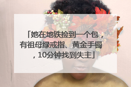 她在地铁捡到一个包，有祖母绿戒指、黄金手镯，10分钟找到失主