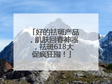 好的祛斑产品，肌肤回春神器，祛斑618大促疯狂囤！