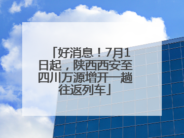 好消息！7月1日起，陕西西安至四川万源增开一趟往返列车
