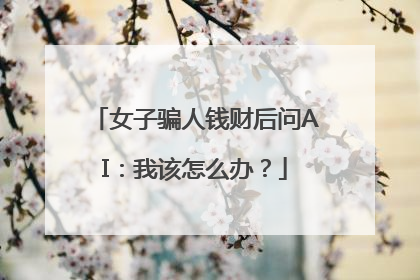 女子骗人钱财后问AI：我该怎么办？