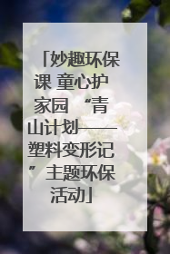 妙趣环保课 童心护家园 “青山计划——塑料变形记”主题环保活动