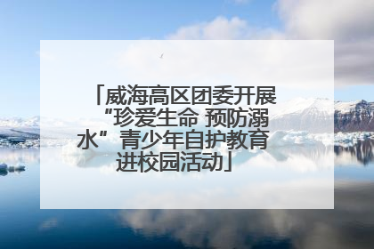 威海高区团委开展“珍爱生命 预防溺水”青少年自护教育进校园活动