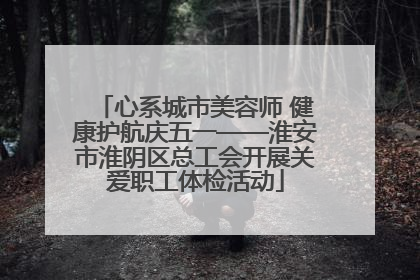 心系城市美容师 健康护航庆五一——淮安市淮阴区总工会开展关爱职工体检活动