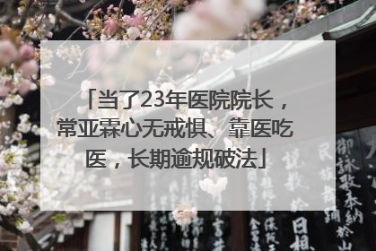 当了23年医院院长，常亚霖心无戒惧、靠医吃医，长期逾规破法