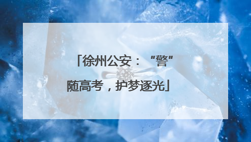 徐州公安：“警”随高考，护梦逐光