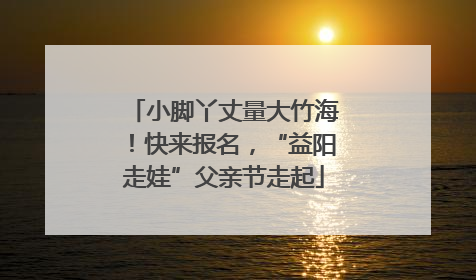 小脚丫丈量大竹海！快来报名，“益阳走娃”父亲节走起