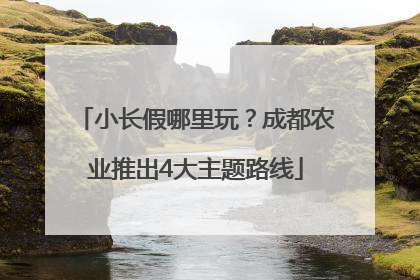 小长假哪里玩？成都农业推出4大主题路线