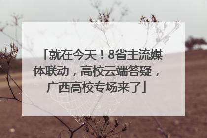 就在今天！8省主流媒体联动，高校云端答疑，广西高校专场来了