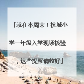 就在本周末！杭城小学一年级入学现场核验，这些提醒请收好