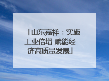 山东嘉祥：实施工业倍增 赋能经济高质量发展